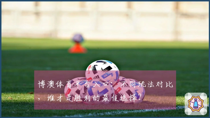 博澳体育平台入口：不同玩法对比，谁才是胜利的最佳选择？