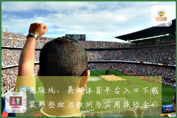 避免踩坑，易游体育平台入口下载安装那些血泪教训与实用技巧全公开