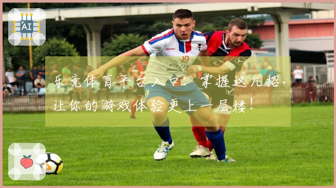 乐竞体育平台入口：掌握这几招，让你的游戏体验更上一层楼！