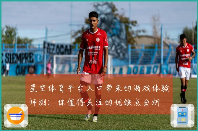 星空体育平台入口带来的游戏体验评测：你值得关注的优缺点分析