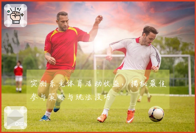 实测乐竞体育活动收益，揭秘最佳参与策略与玩法技巧