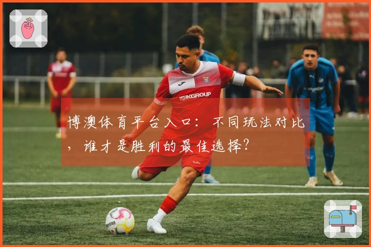 博澳体育平台入口：不同玩法对比，谁才是胜利的最佳选择？