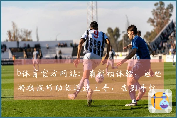 b体育官方网站：萌新初体验，这些游戏技巧助你迅速上手，告别手忙脚乱！
