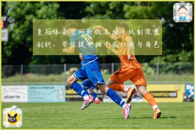 皇冠体育官网新版本抽卡机制深度剖析，带你提升抽卡成功率与角色获取效率