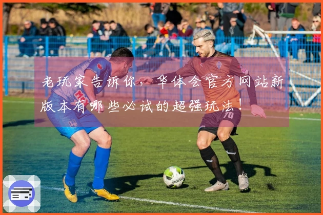 老玩家告诉你，华体会官方网站新版本有哪些必试的超强玩法！