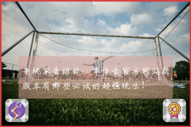 老玩家告诉你，华体会官方网站新版本有哪些必试的超强玩法！