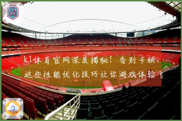 k1体育官网深度揭秘！告别卡顿，这些性能优化技巧让你游戏体验飞升！