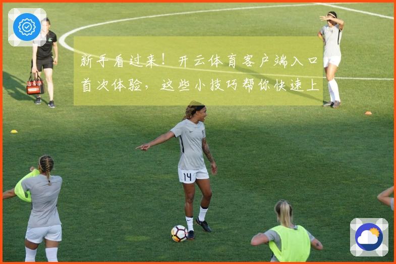 新手看过来！开云体育客户端入口首次体验，这些小技巧帮你快速上手不走弯路