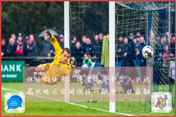 姐妹们快来！博澳体育平台入口这篇攻略让你游戏技巧飙升，收益翻倍！