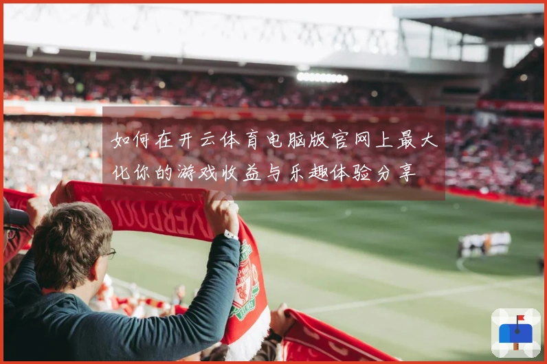 如何在开云体育电脑版官网上最大化你的游戏收益与乐趣体验分享