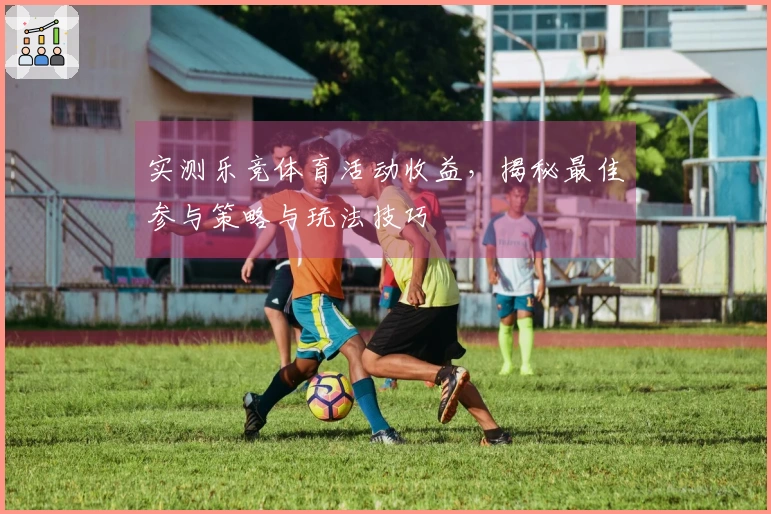 实测乐竞体育活动收益，揭秘最佳参与策略与玩法技巧