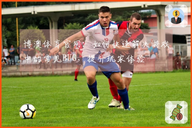 博澳体育官网：如何快速解决游戏中的常见BUG，提升玩家体验