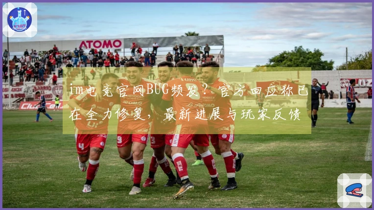 im电竞官网BUG频发？官方回应称已在全力修复，最新进展与玩家反馈速览
