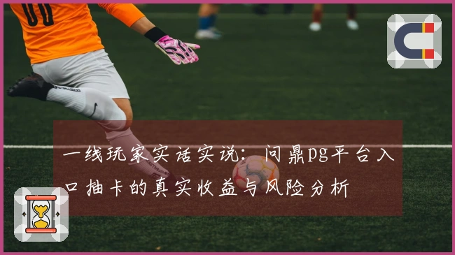 一线玩家实话实说：问鼎pg平台入口抽卡的真实收益与风险分析