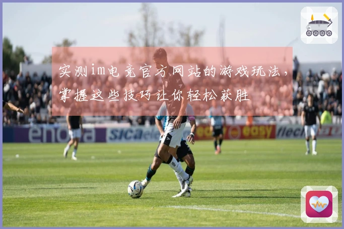 实测im电竞官方网站的游戏玩法，掌握这些技巧让你轻松获胜