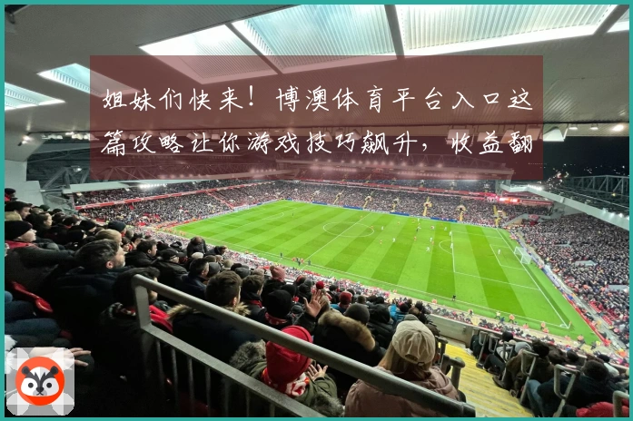 姐妹们快来！博澳体育平台入口这篇攻略让你游戏技巧飙升，收益翻倍！