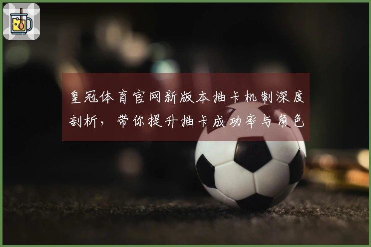 皇冠体育官网新版本抽卡机制深度剖析，带你提升抽卡成功率与角色获取效率