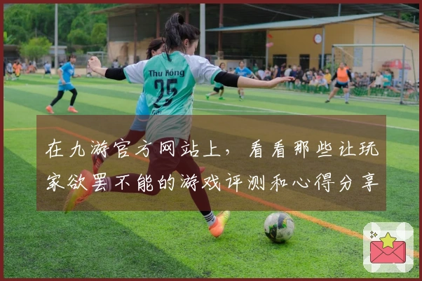 在九游官方网站上，看看那些让玩家欲罢不能的游戏评测和心得分享吧！