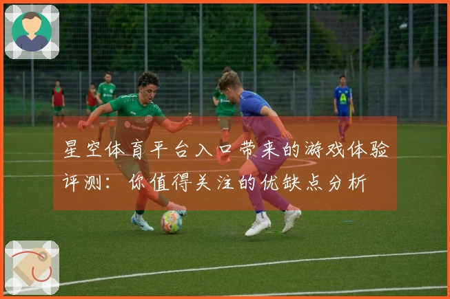 星空体育平台入口带来的游戏体验评测：你值得关注的优缺点分析