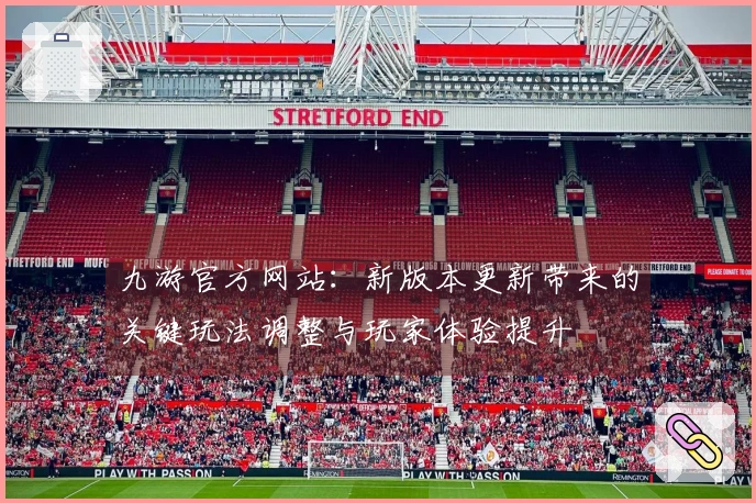 九游官方网站：新版本更新带来的关键玩法调整与玩家体验提升
